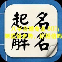 八字合婚专业 🐡 测爱情走势，你相信吗